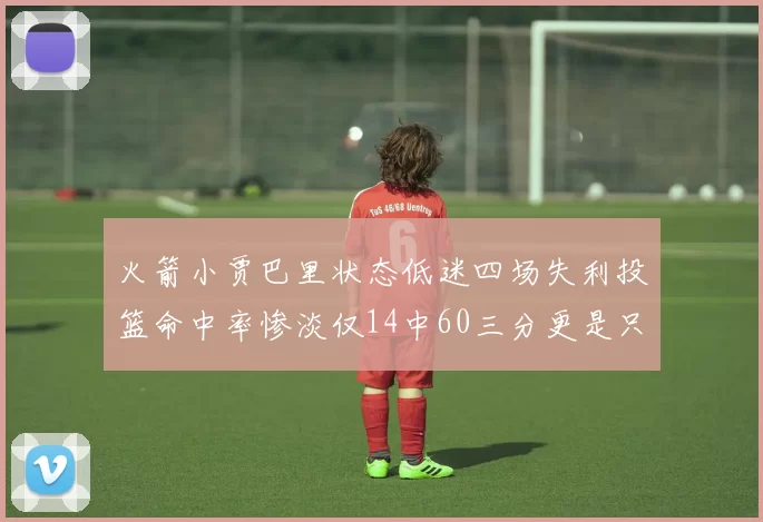 火箭小贾巴里状态低迷四场失利投篮命中率惨淡仅14中60三分更是只有2中27