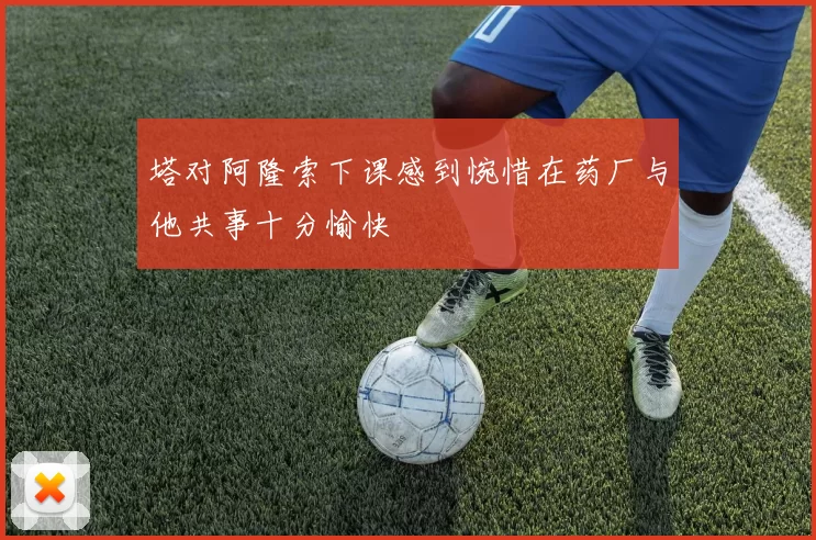 塔对阿隆索下课感到惋惜在药厂与他共事十分愉快
