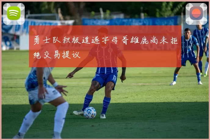 勇士队积极追逐字母哥雄鹿尚未拒绝交易提议