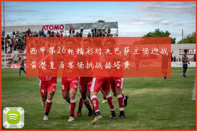 西甲第26轮精彩对决巴萨主场迎战黄潜皇马客场挑战赫塔费