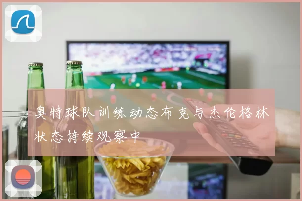 奥特球队训练动态布克与杰伦格林状态持续观察中