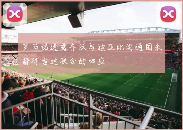 罗马诺透露齐沃与迪亚比沟通国米静待吉达联合的回应