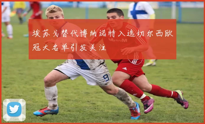 埃苏戈替代博纳诺特入选切尔西欧冠大名单引发关注