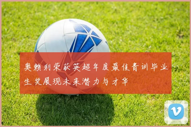 奥赖利荣获英超年度最佳青训毕业生奖展现未来潜力与才华